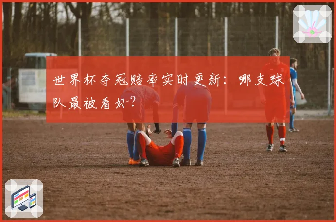 世界杯夺冠赔率实时更新:哪支球队最被看好?