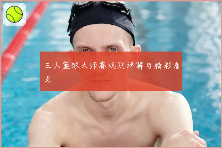 三人篮球大师赛规则详解与精彩看点