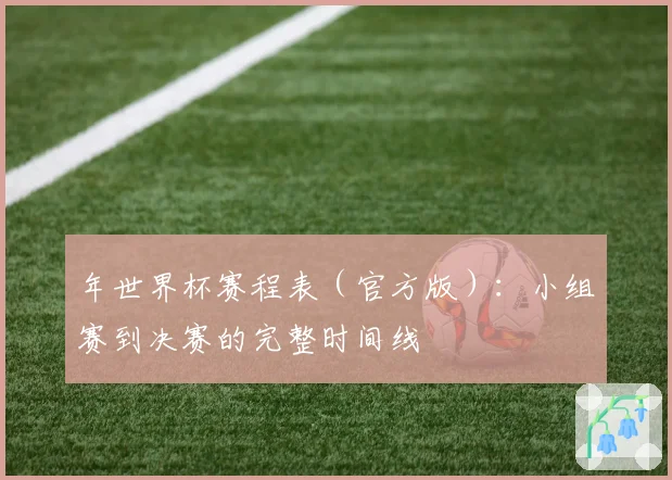年世界杯赛程表(官方版):小组赛到决赛的完整时间线