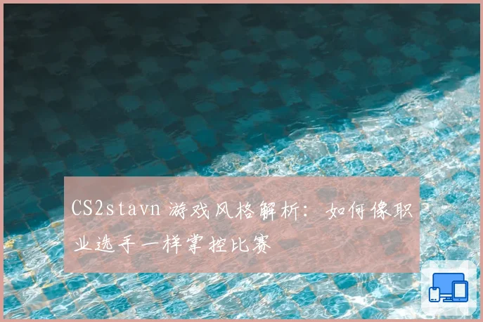 CS2stavn 游戏风格解析:如何像职业选手一样掌控比赛