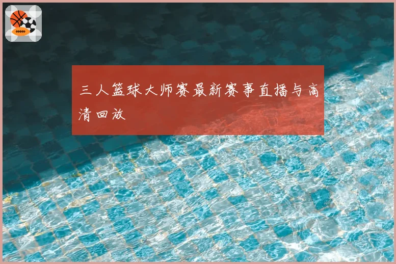 三人篮球大师赛最新赛事直播与高清回放