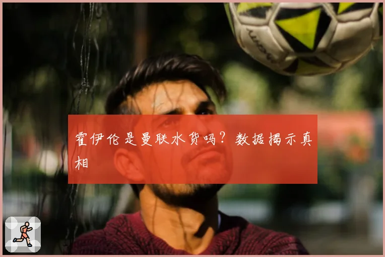 霍伊伦是曼联水货吗?数据揭示真相