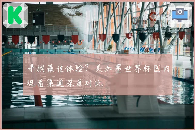 寻找最佳体验?美加墨世界杯国内观看渠道深度对比