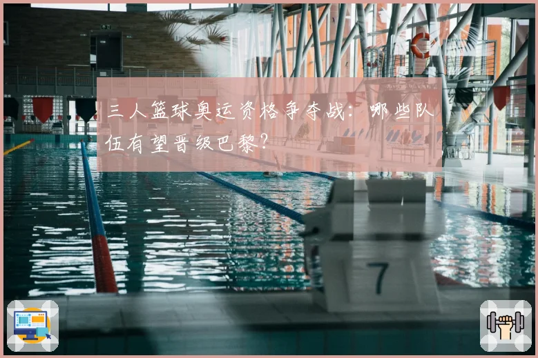 三人篮球奥运资格争夺战:哪些队伍有望晋级巴黎?