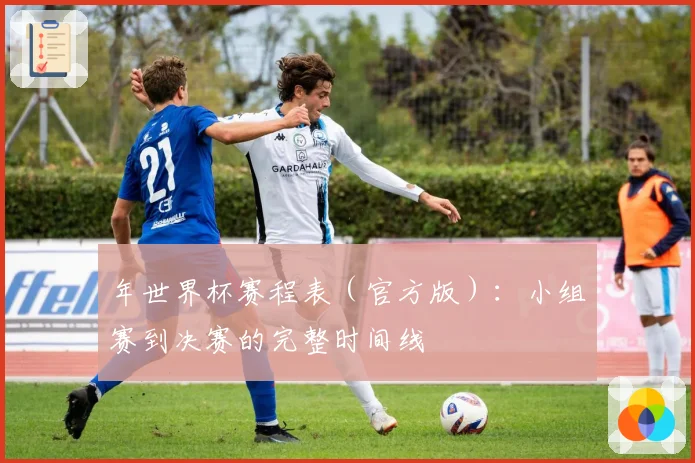 年世界杯赛程表（官方版）：小组赛到决赛的完整时间线