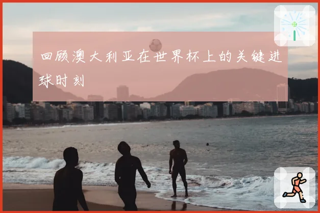 回顾澳大利亚在世界杯上的关键进球时刻