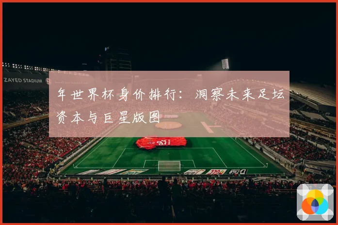 年世界杯身价排行：洞察未来足坛资本与巨星版图
