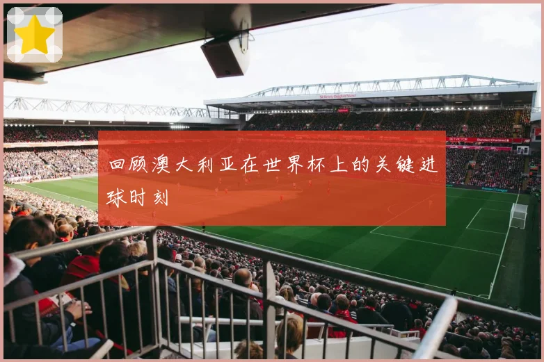 回顾澳大利亚在世界杯上的关键进球时刻