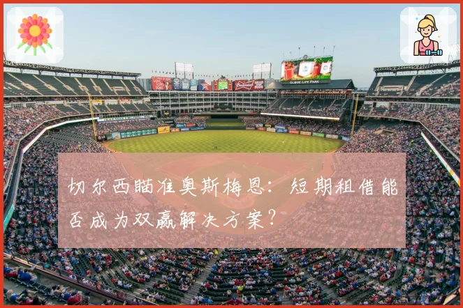 切尔西瞄准奥斯梅恩:短期租借能否成为双赢解决方案?
